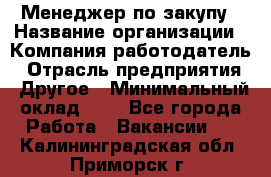 Менеджер по закупу › Название организации ­ Компания-работодатель › Отрасль предприятия ­ Другое › Минимальный оклад ­ 1 - Все города Работа » Вакансии   . Калининградская обл.,Приморск г.